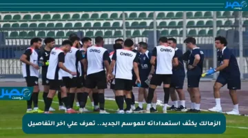 الزمالك يكثف استعداداته للموسم الجديد.. تعرف على آخر التفاصيل